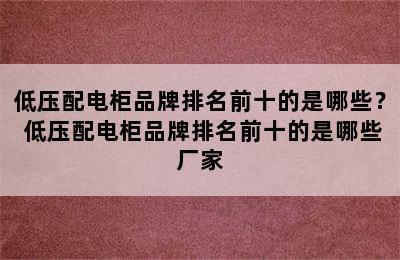 低压配电柜品牌排名前十的是哪些？ 低压配电柜品牌排名前十的是哪些厂家